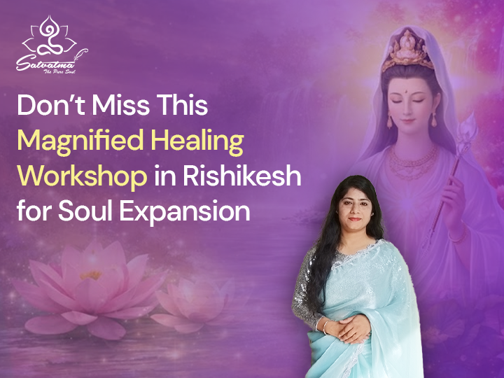 Don’t Miss This Magnified Healing Workshop In Rishikesh For Soul Expansion